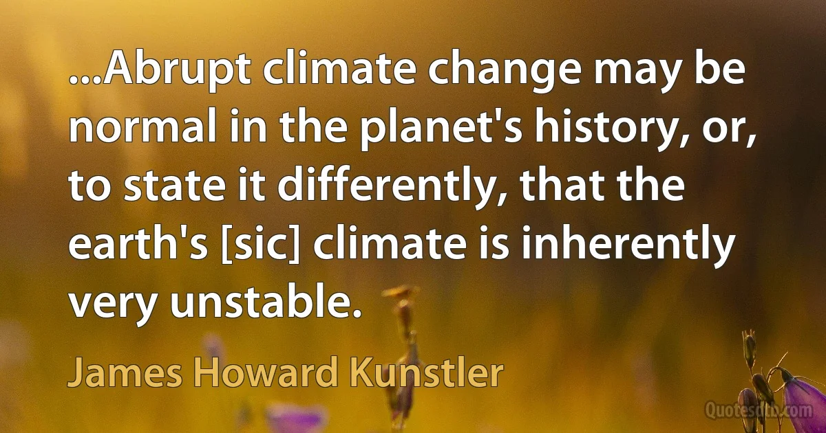 ...Abrupt climate change may be normal in the planet's history, or, to state it differently, that the earth's [sic] climate is inherently very unstable. (James Howard Kunstler)