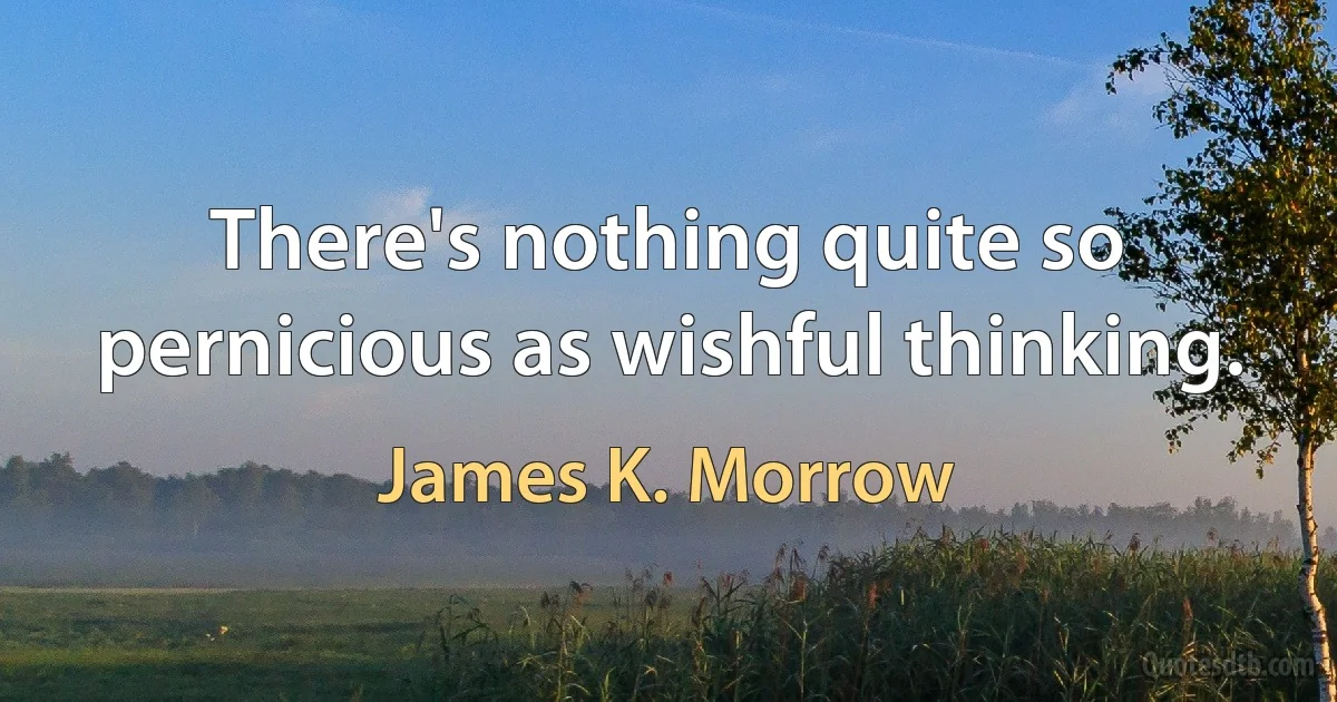 There's nothing quite so pernicious as wishful thinking. (James K. Morrow)