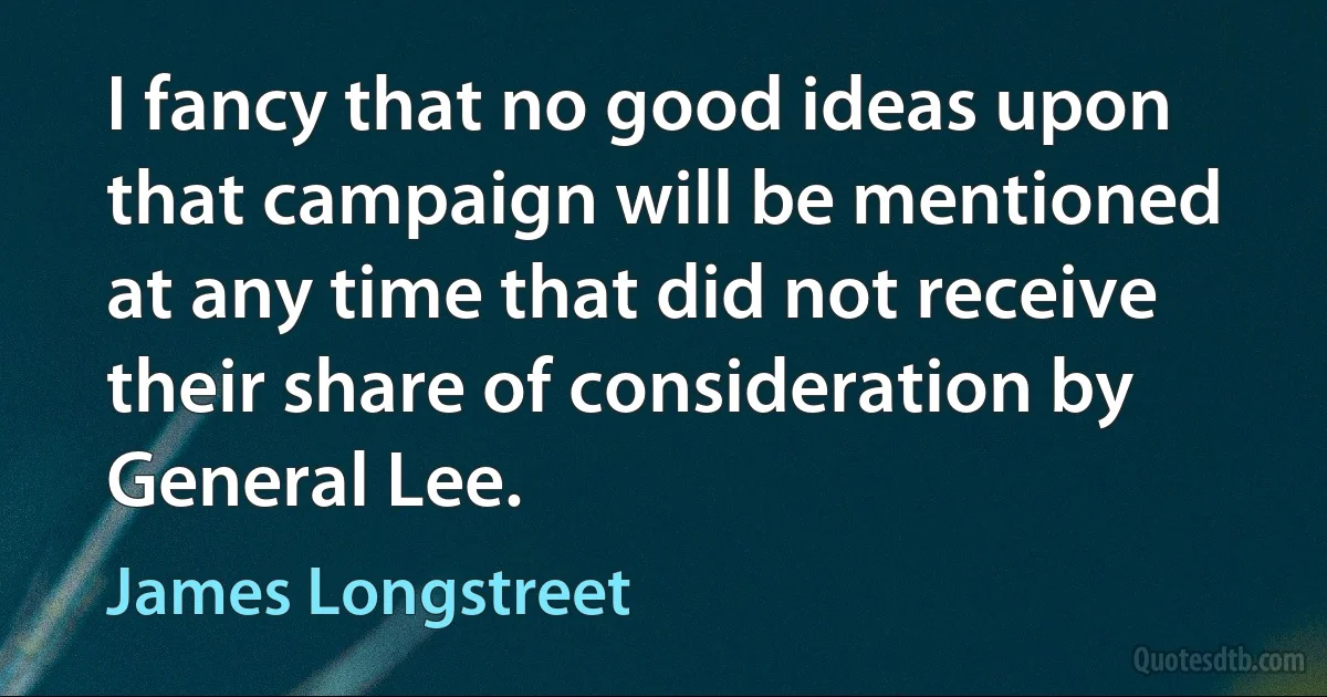 I fancy that no good ideas upon that campaign will be mentioned at any time that did not receive their share of consideration by General Lee. (James Longstreet)