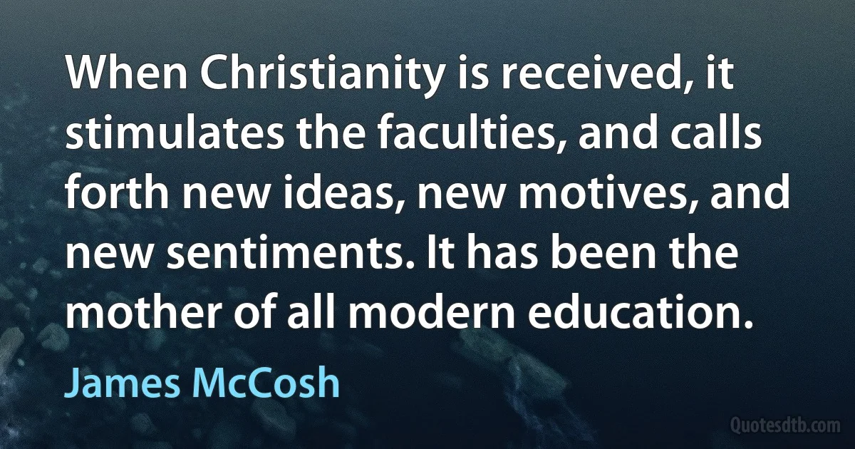 When Christianity is received, it stimulates the faculties, and calls forth new ideas, new motives, and new sentiments. It has been the mother of all modern education. (James McCosh)