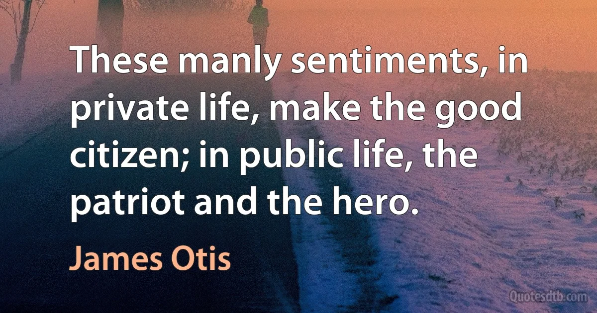 These manly sentiments, in private life, make the good citizen; in public life, the patriot and the hero. (James Otis)