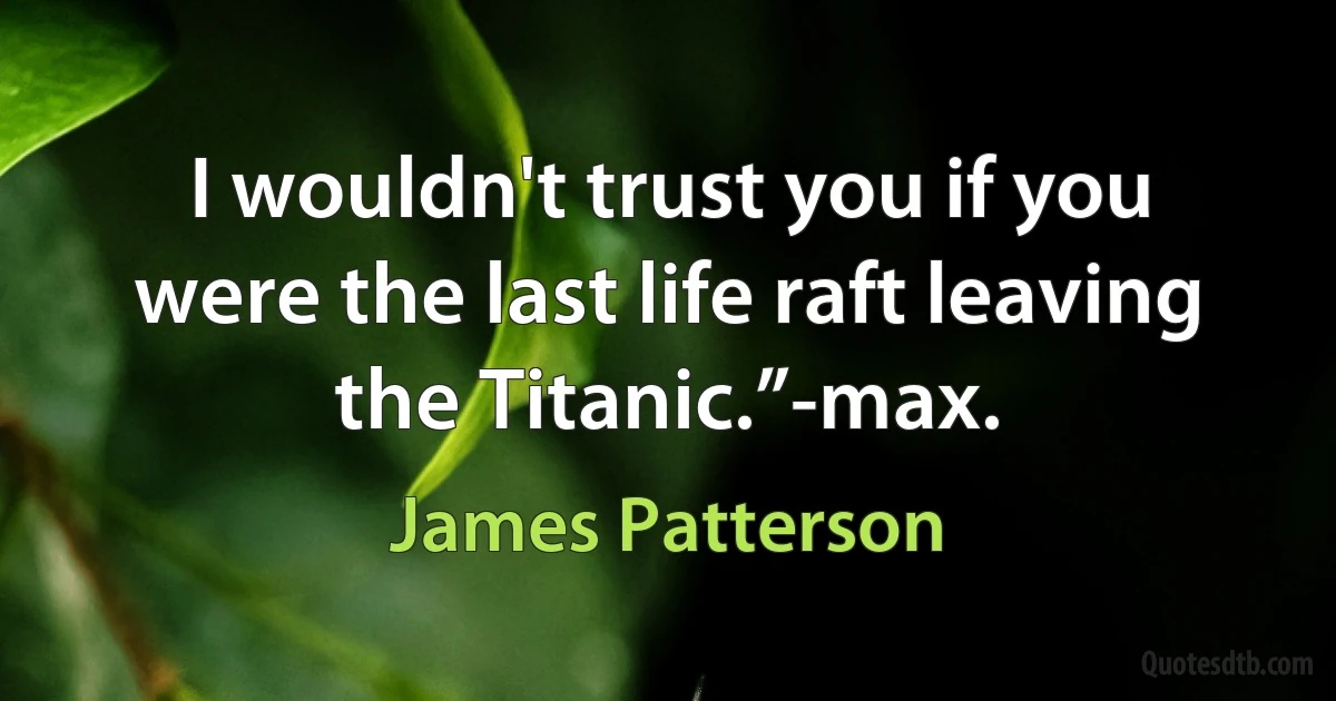 I wouldn't trust you if you were the last life raft leaving the Titanic.”-max. (James Patterson)