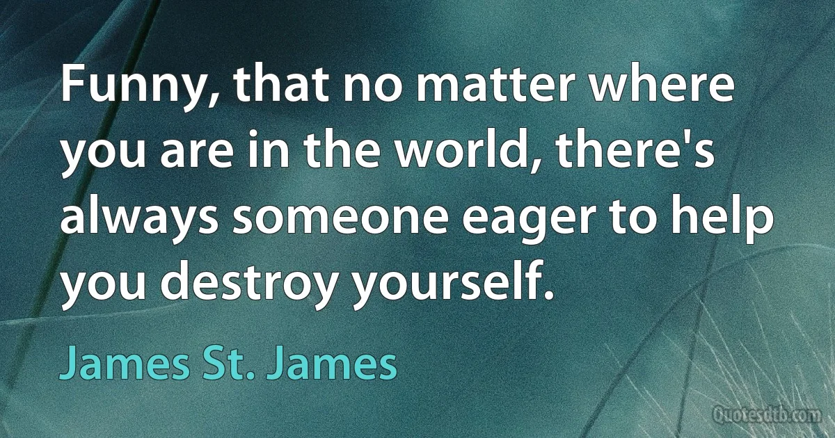 Funny, that no matter where you are in the world, there's always someone eager to help you destroy yourself. (James St. James)