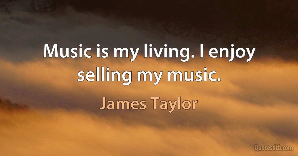 Music is my living. I enjoy selling my music. (James Taylor)