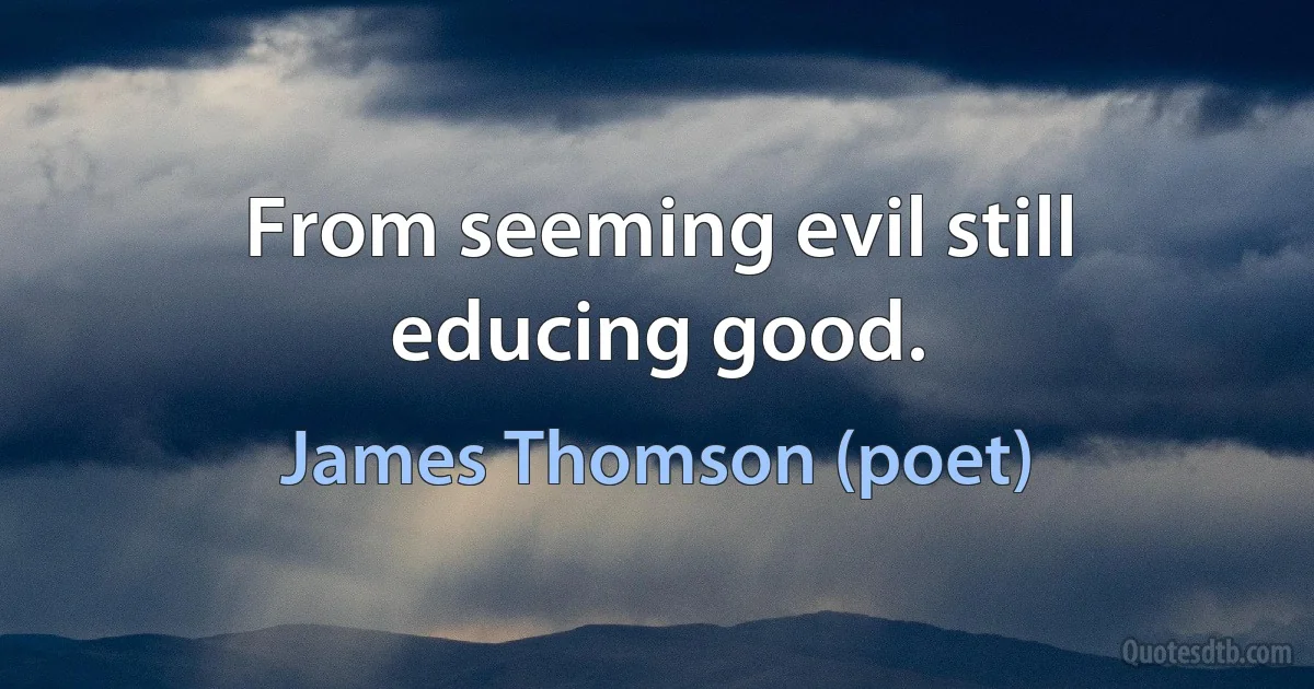 From seeming evil still educing good. (James Thomson (poet))