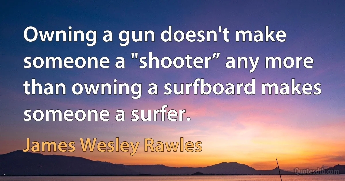 Owning a gun doesn't make someone a "shooter” any more than owning a surfboard makes someone a surfer. (James Wesley Rawles)