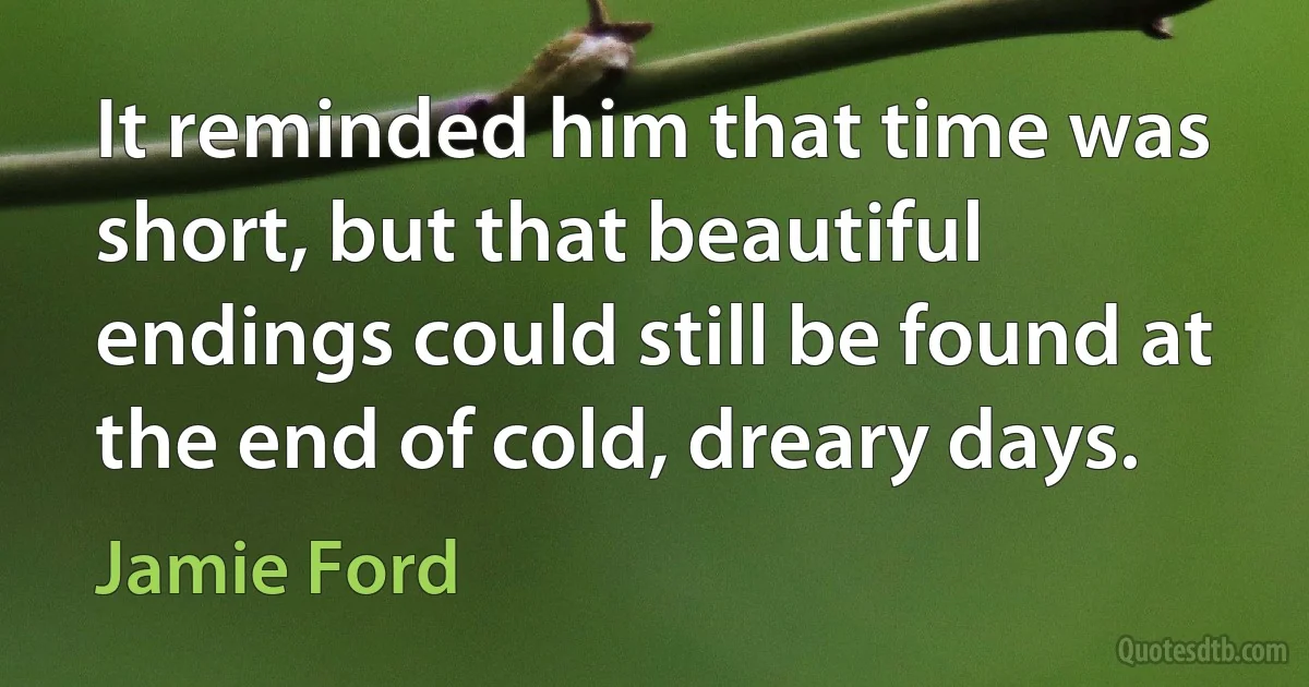 It reminded him that time was short, but that beautiful endings could still be found at the end of cold, dreary days. (Jamie Ford)