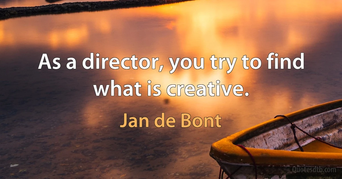 As a director, you try to find what is creative. (Jan de Bont)