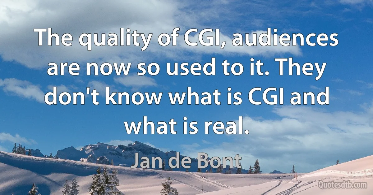 The quality of CGI, audiences are now so used to it. They don't know what is CGI and what is real. (Jan de Bont)