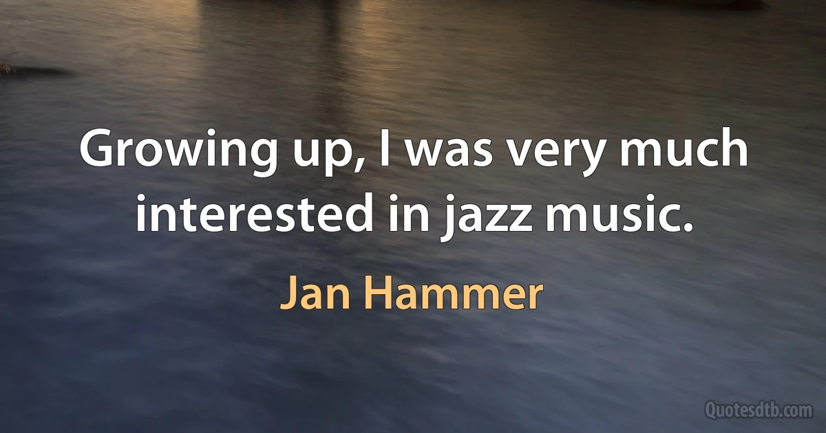 Growing up, I was very much interested in jazz music. (Jan Hammer)