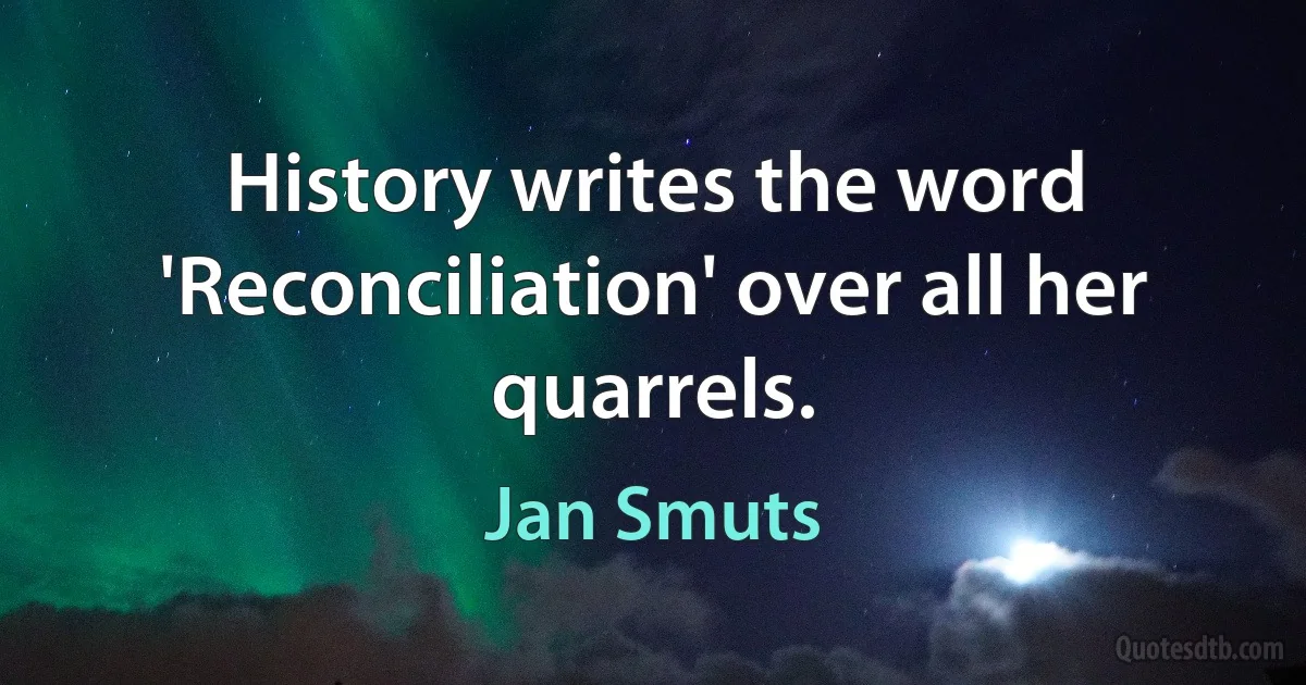 History writes the word 'Reconciliation' over all her quarrels. (Jan Smuts)