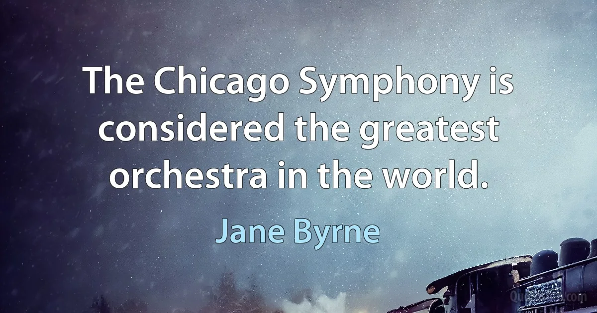 The Chicago Symphony is considered the greatest orchestra in the world. (Jane Byrne)