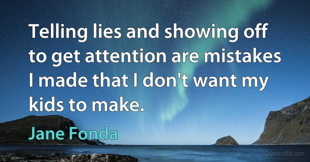 Telling lies and showing off to get attention are mistakes I made that I don't want my kids to make. (Jane Fonda)