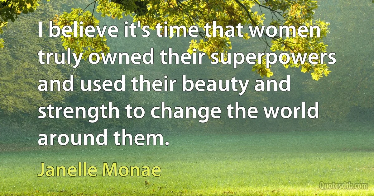 I believe it's time that women truly owned their superpowers and used their beauty and strength to change the world around them. (Janelle Monae)