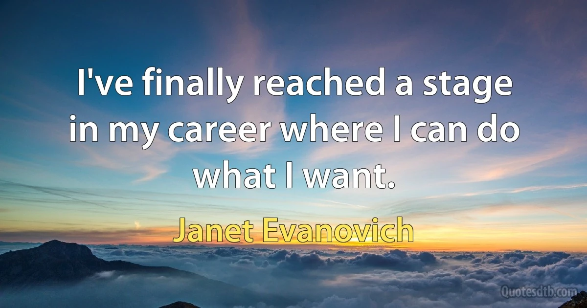 I've finally reached a stage in my career where I can do what I want. (Janet Evanovich)