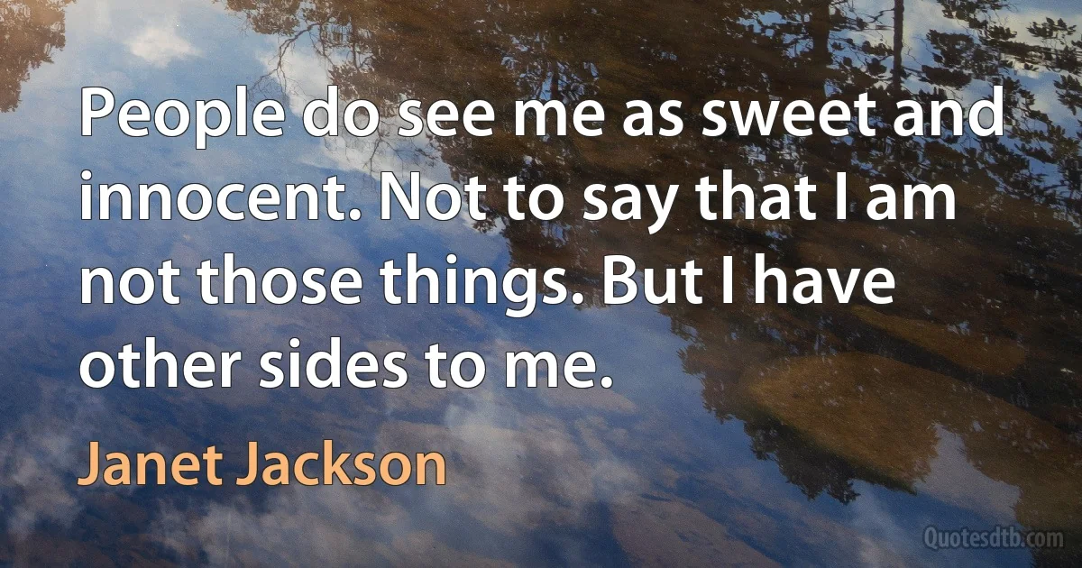 People do see me as sweet and innocent. Not to say that I am not those things. But I have other sides to me. (Janet Jackson)