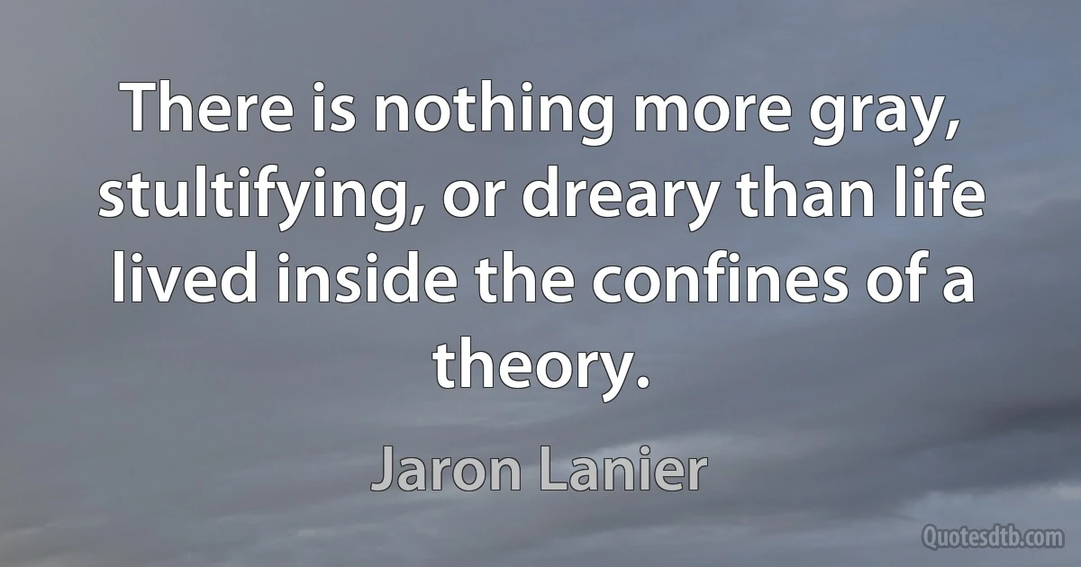 There is nothing more gray, stultifying, or dreary than life lived inside the confines of a theory. (Jaron Lanier)