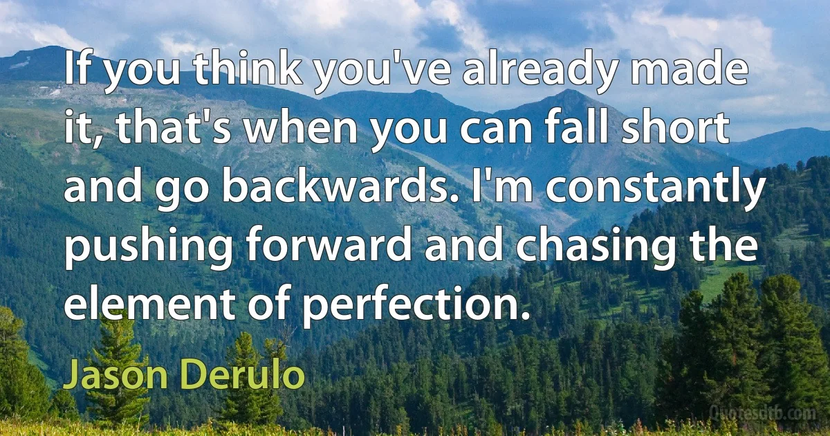 If you think you've already made it, that's when you can fall short and go backwards. I'm constantly pushing forward and chasing the element of perfection. (Jason Derulo)