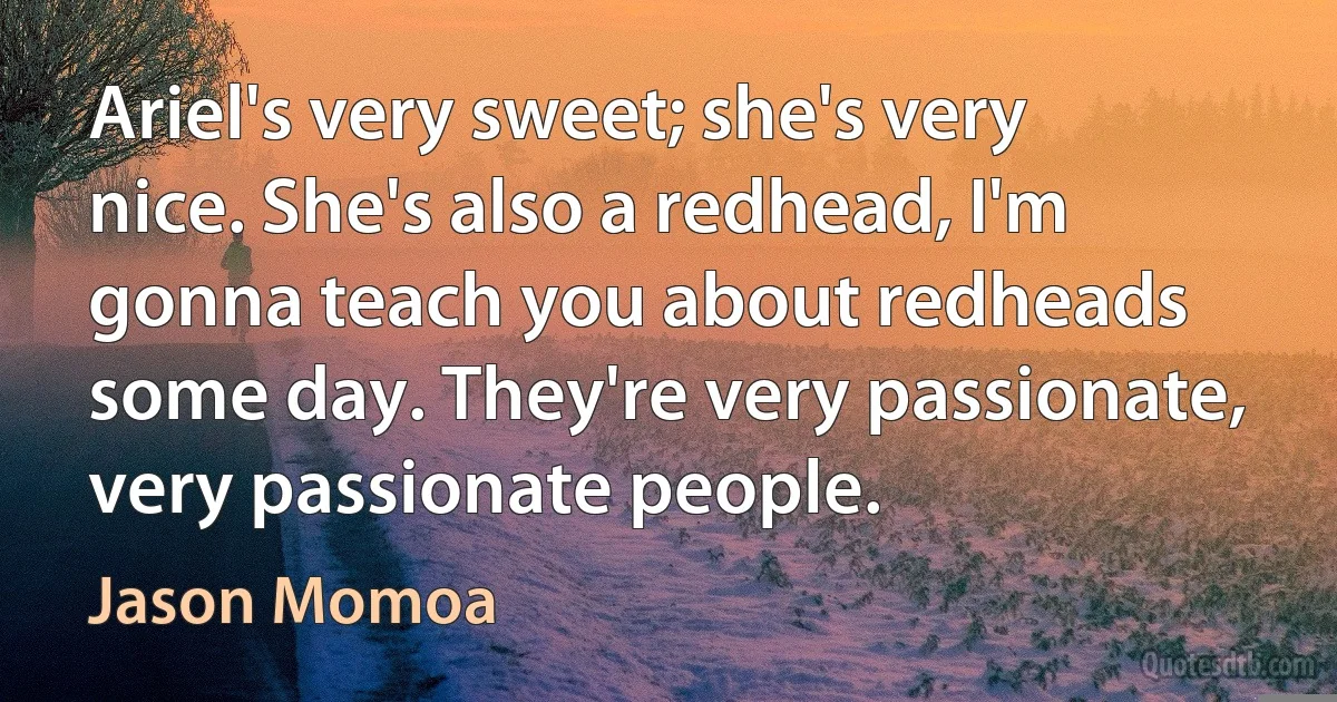 Ariel's very sweet; she's very nice. She's also a redhead, I'm gonna teach you about redheads some day. They're very passionate, very passionate people. (Jason Momoa)