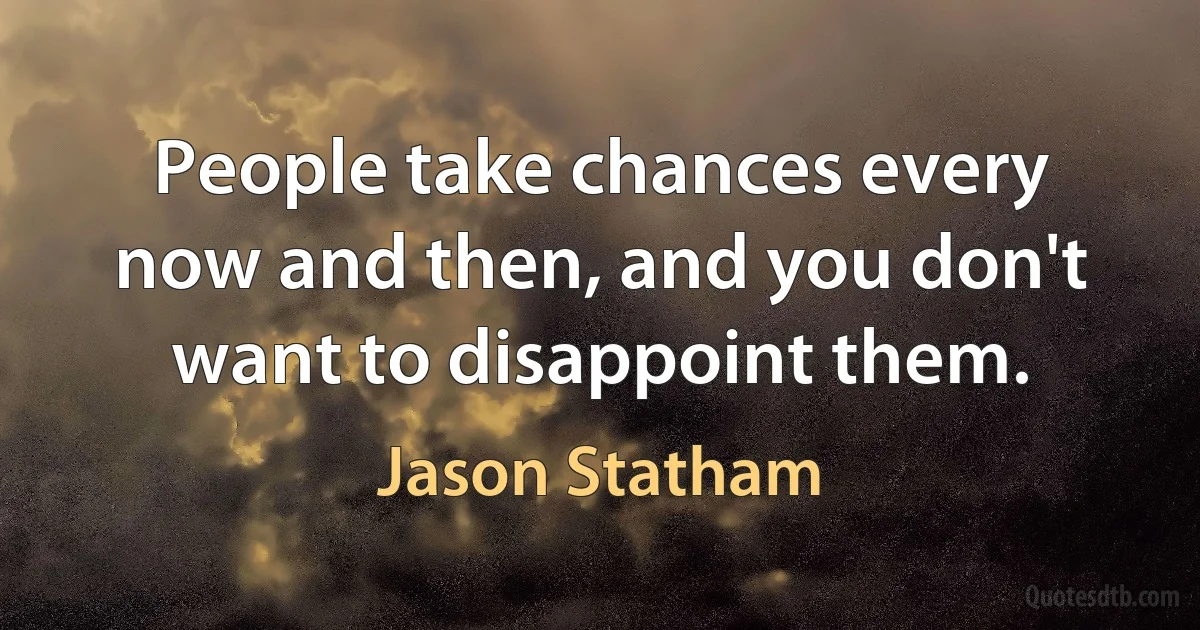 People take chances every now and then, and you don't want to disappoint them. (Jason Statham)