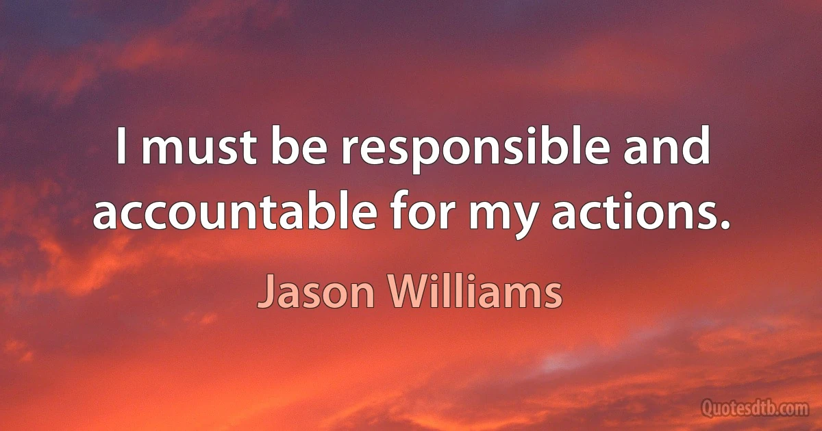 I must be responsible and accountable for my actions. (Jason Williams)