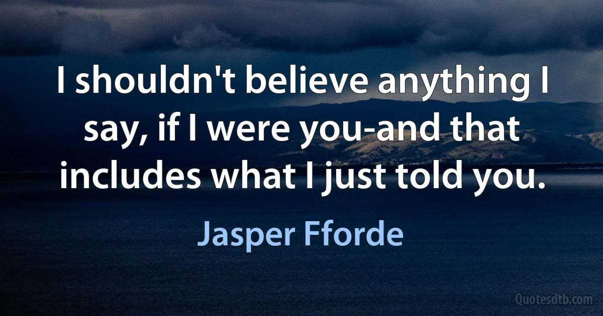 I shouldn't believe anything I say, if I were you-and that includes what I just told you. (Jasper Fforde)