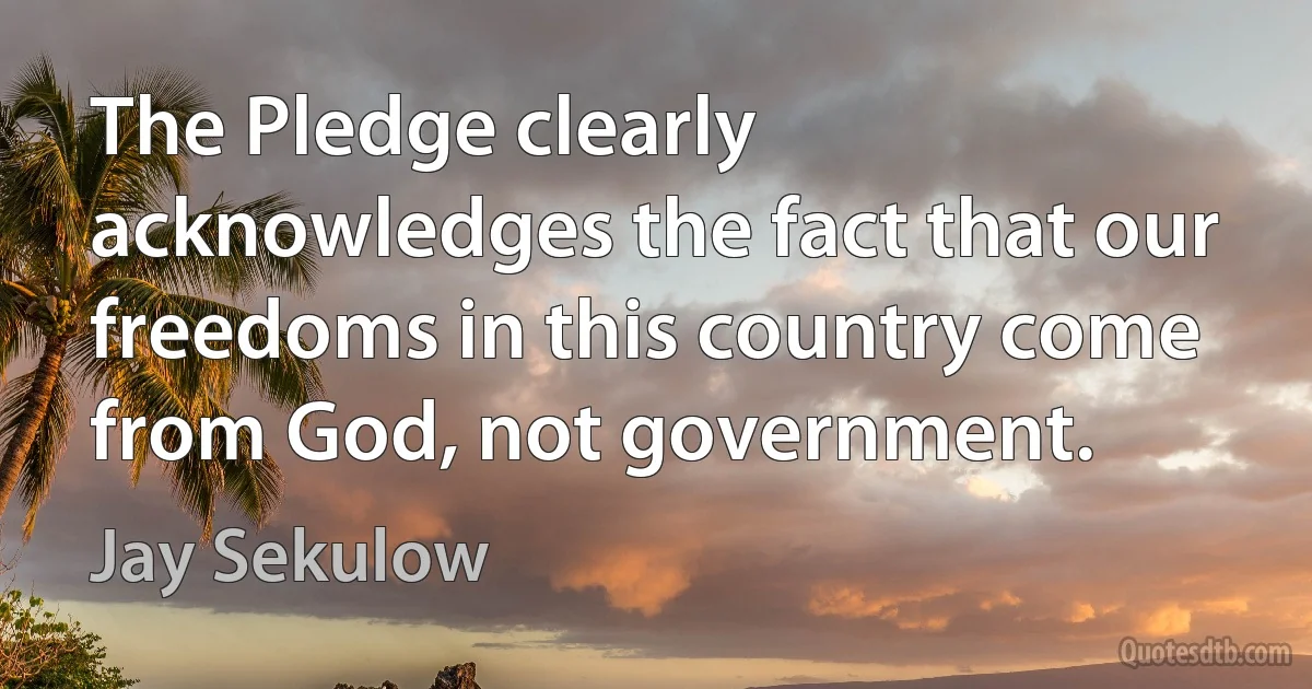 The Pledge clearly acknowledges the fact that our freedoms in this country come from God, not government. (Jay Sekulow)