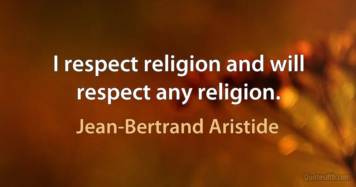 I respect religion and will respect any religion. (Jean-Bertrand Aristide)