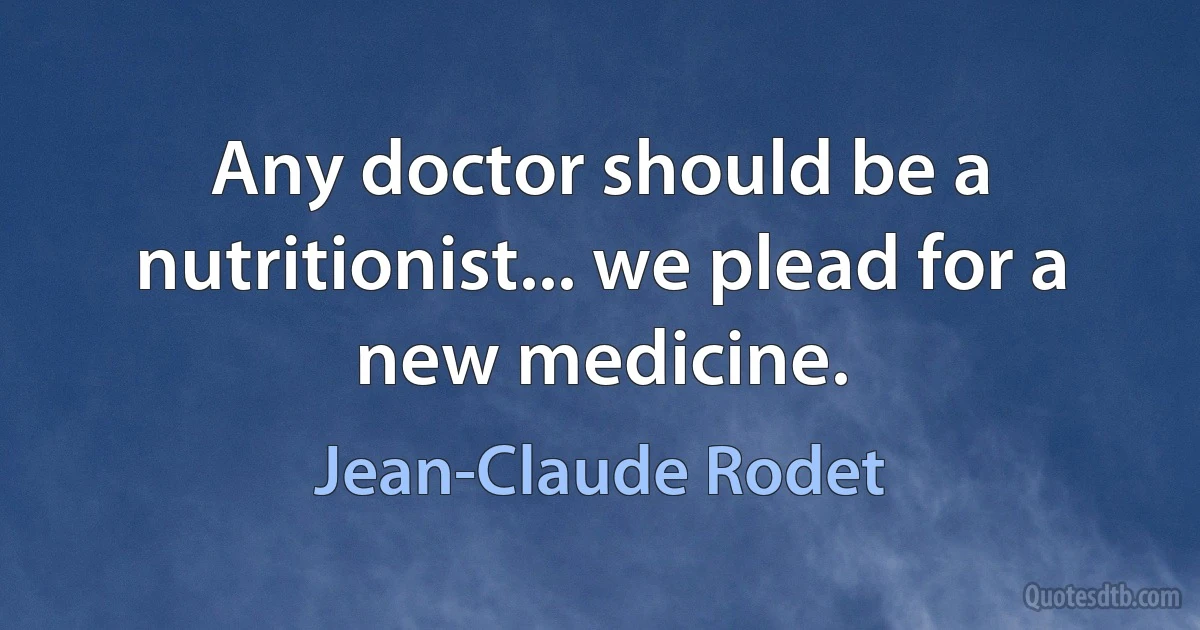 Any doctor should be a nutritionist... we plead for a new medicine. (Jean-Claude Rodet)