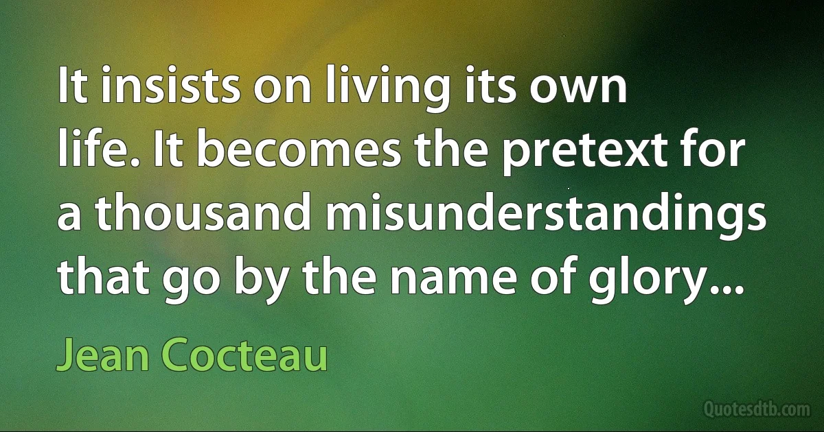 It insists on living its own life. It becomes the pretext for a thousand misunderstandings that go by the name of glory... (Jean Cocteau)