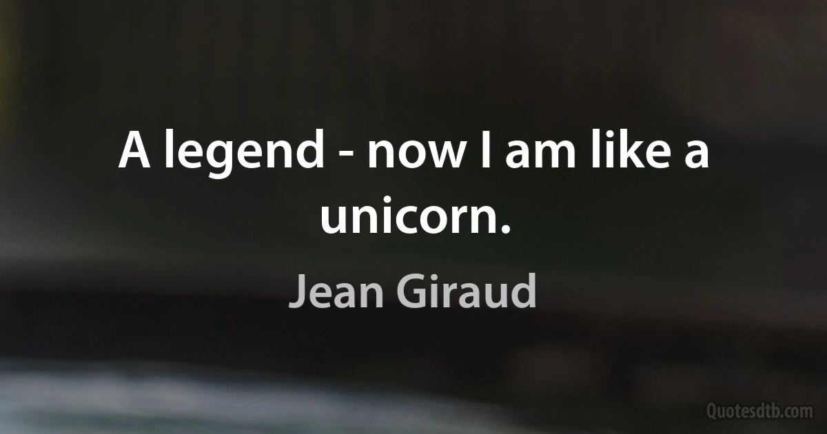 A legend - now I am like a unicorn. (Jean Giraud)