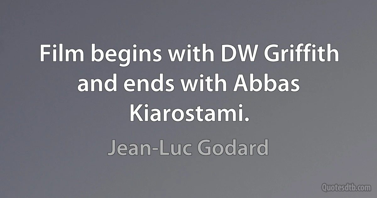 Film begins with DW Griffith and ends with Abbas Kiarostami. (Jean-Luc Godard)