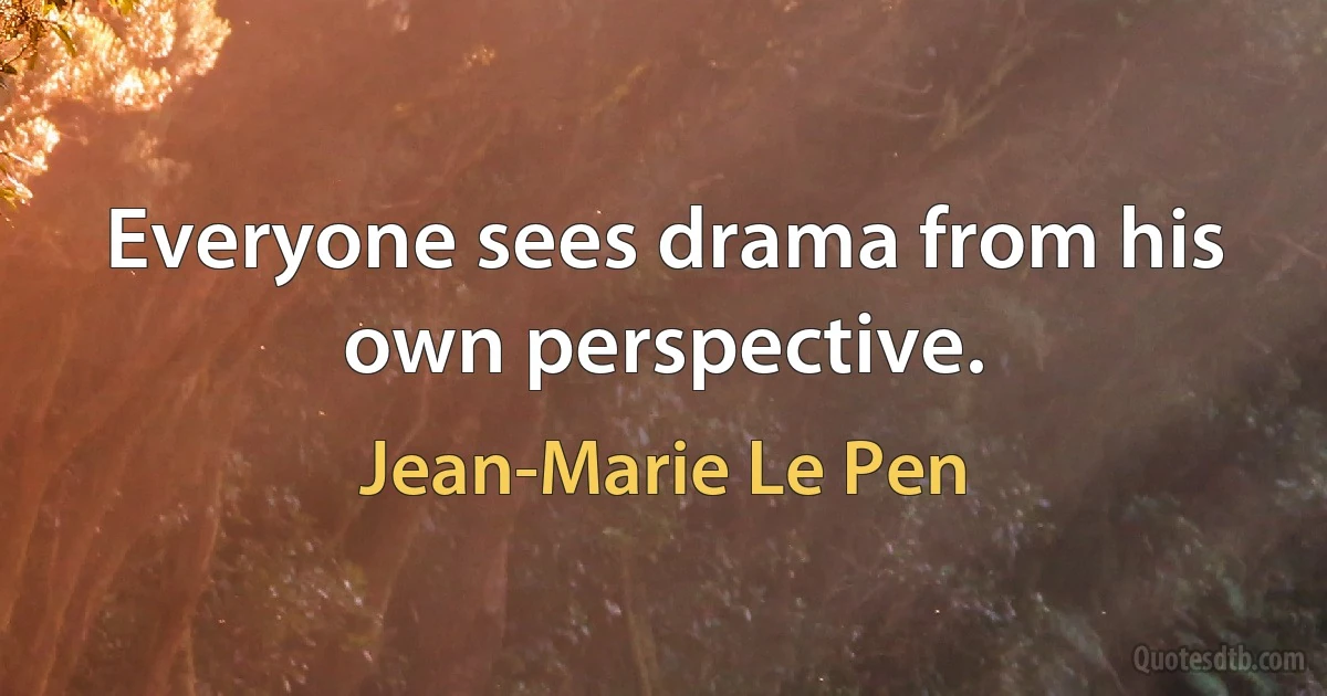 Everyone sees drama from his own perspective. (Jean-Marie Le Pen)