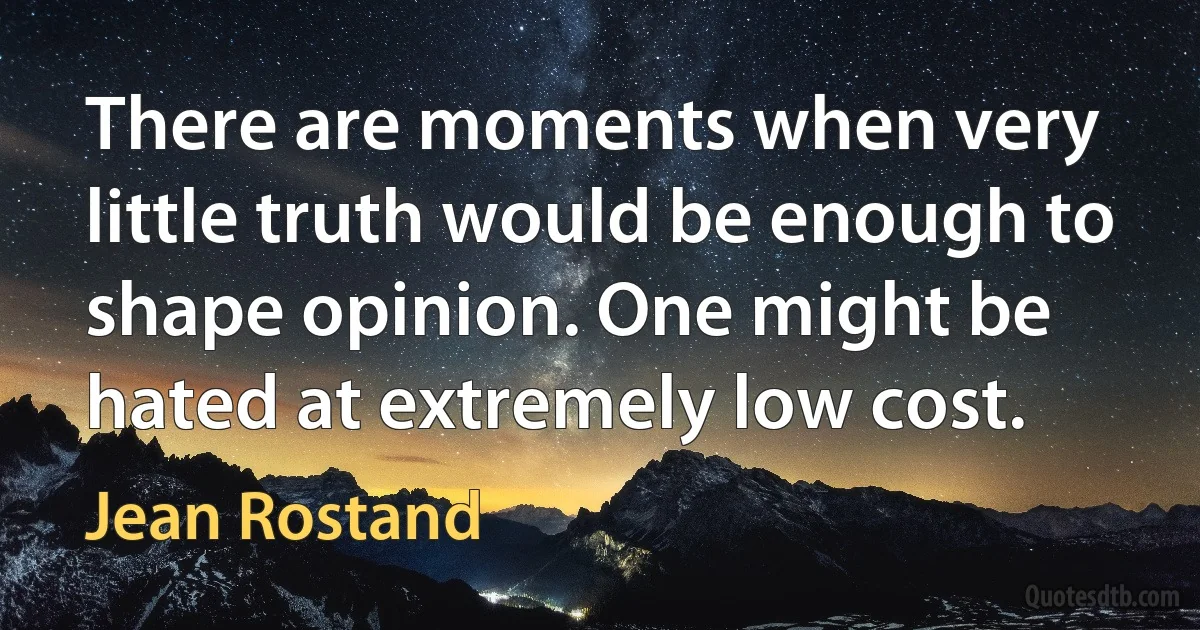 There are moments when very little truth would be enough to shape opinion. One might be hated at extremely low cost. (Jean Rostand)