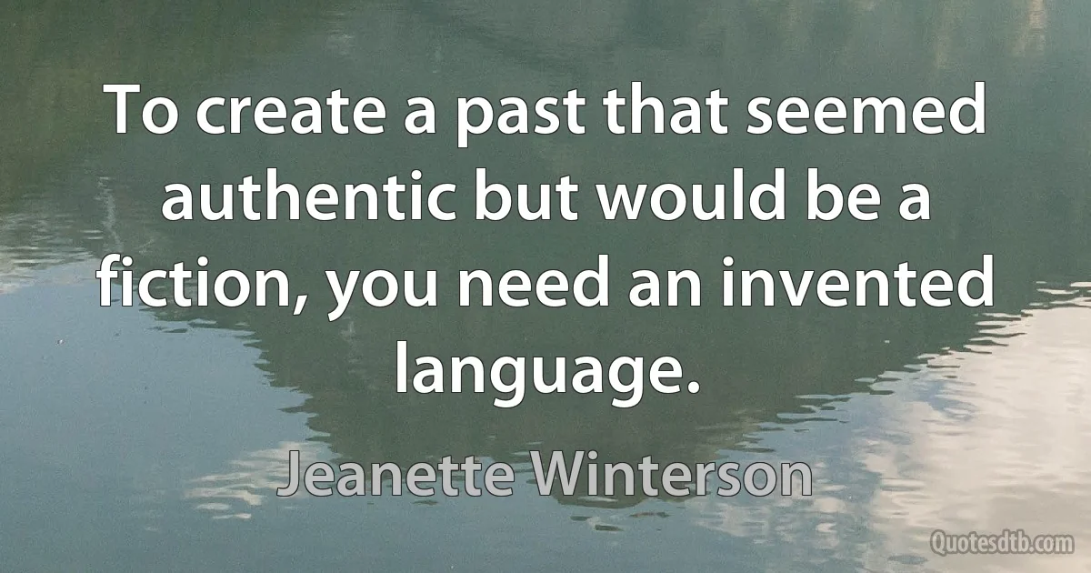 To create a past that seemed authentic but would be a fiction, you need an invented language. (Jeanette Winterson)