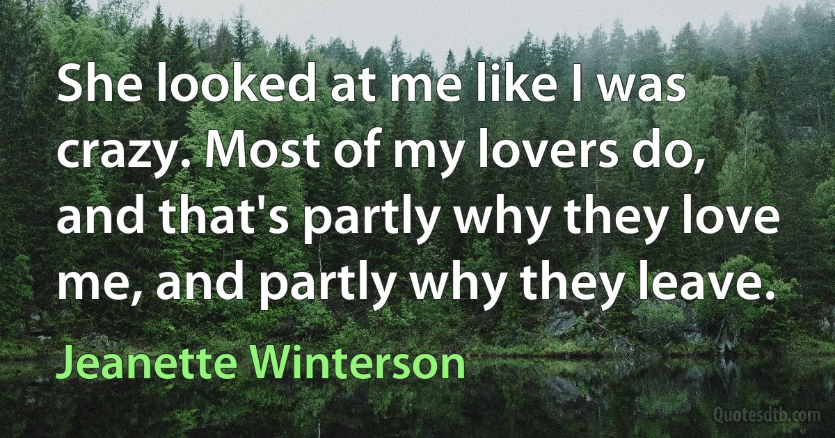 She looked at me like I was crazy. Most of my lovers do, and that's partly why they love me, and partly why they leave. (Jeanette Winterson)