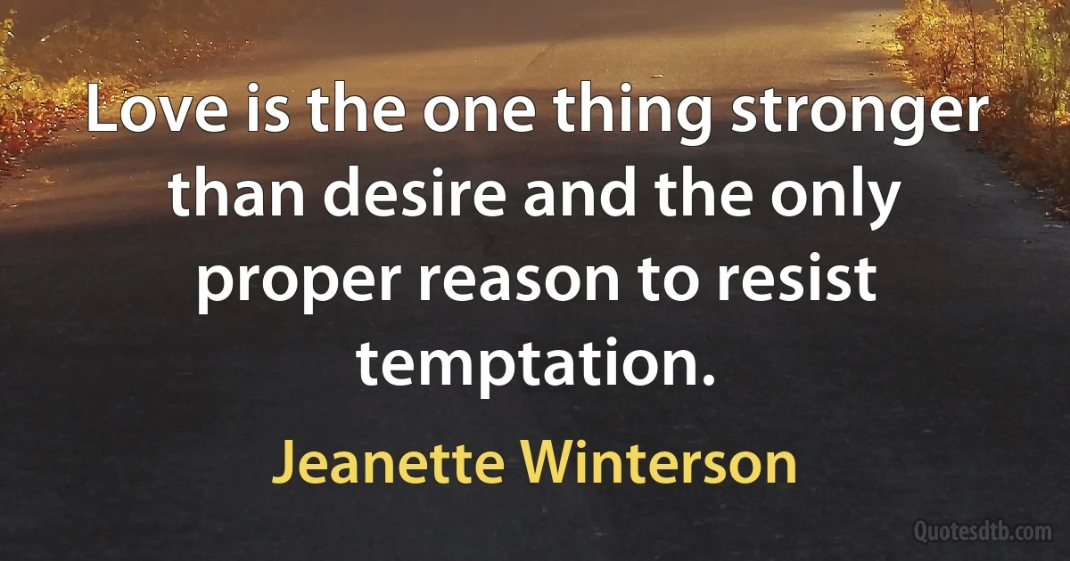 Love is the one thing stronger than desire and the only proper reason to resist temptation. (Jeanette Winterson)