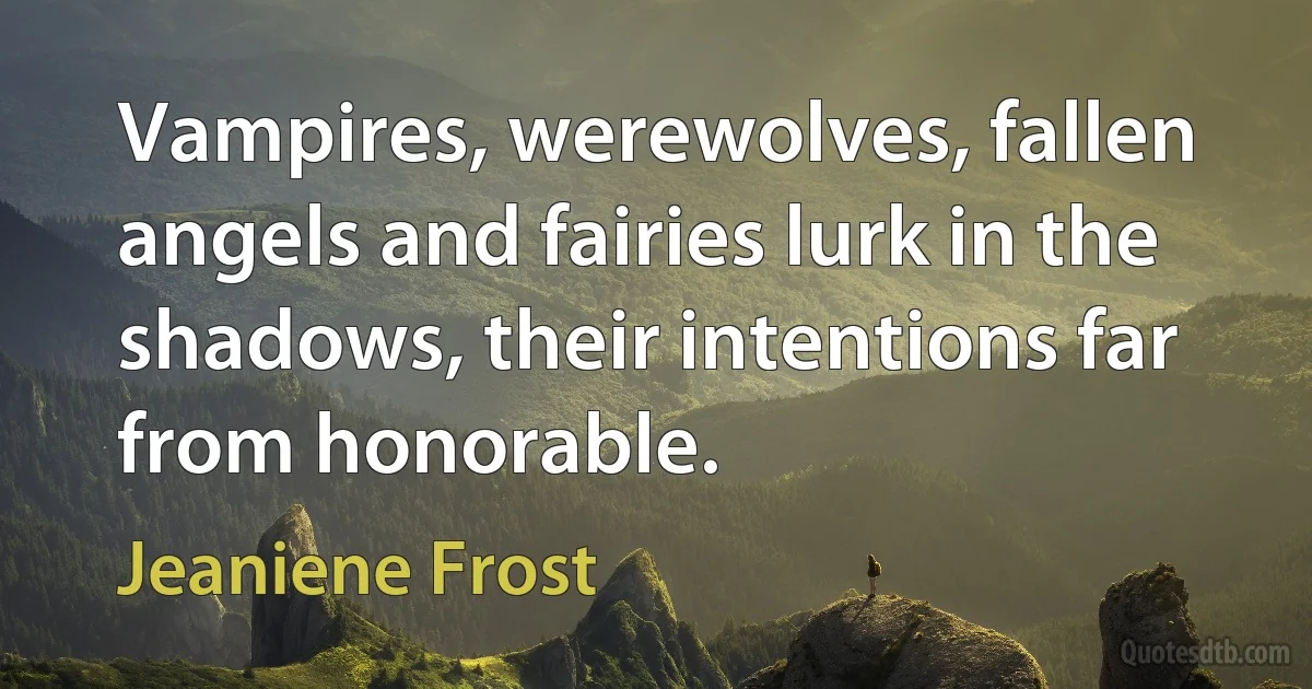 Vampires, werewolves, fallen angels and fairies lurk in the shadows, their intentions far from honorable. (Jeaniene Frost)