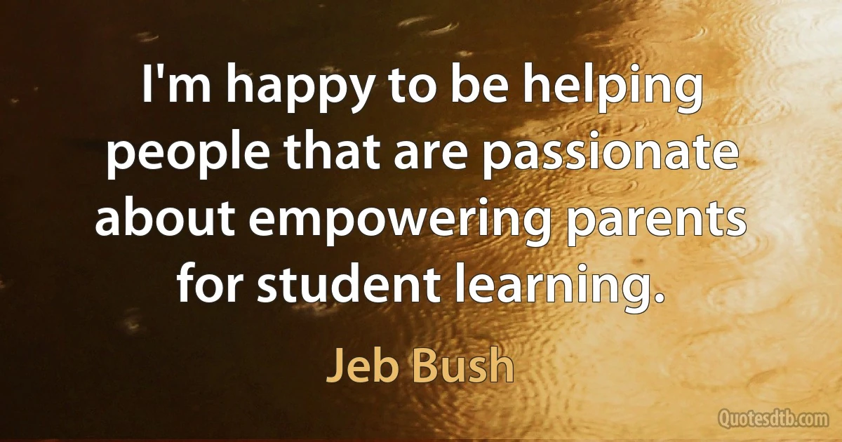 I'm happy to be helping people that are passionate about empowering parents for student learning. (Jeb Bush)