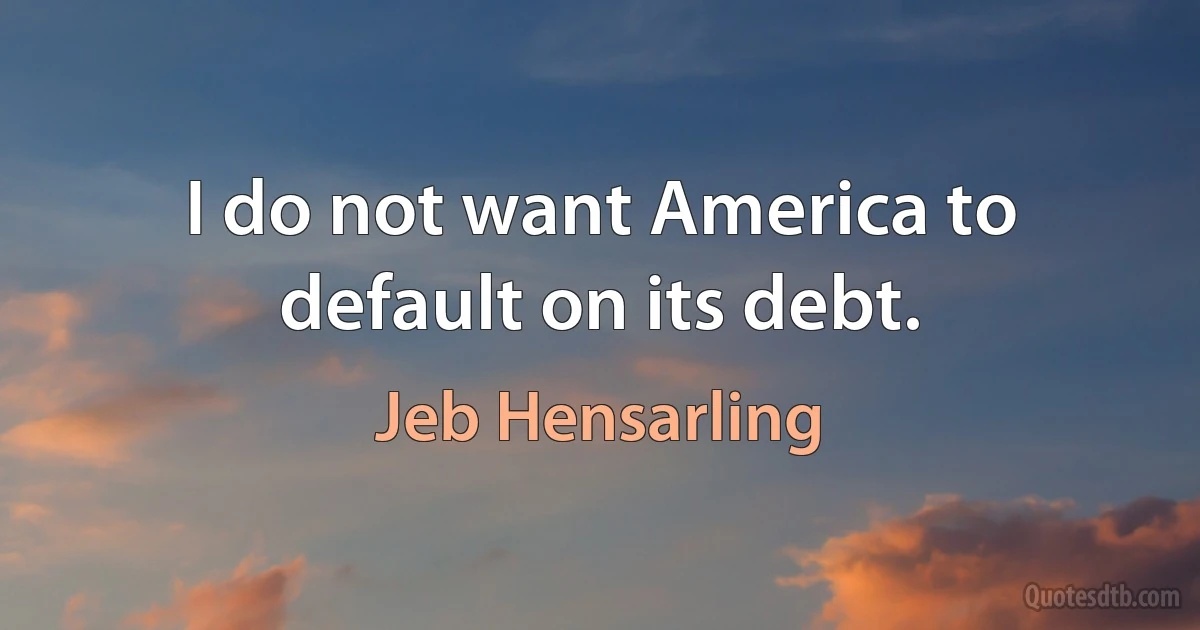 I do not want America to default on its debt. (Jeb Hensarling)