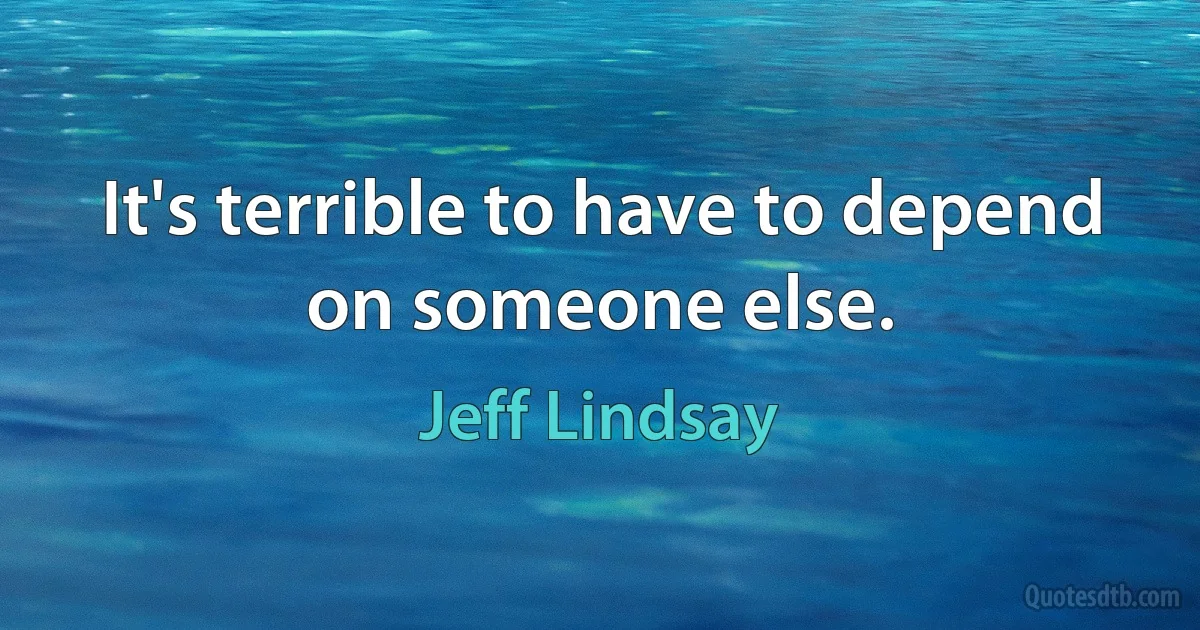 It's terrible to have to depend on someone else. (Jeff Lindsay)