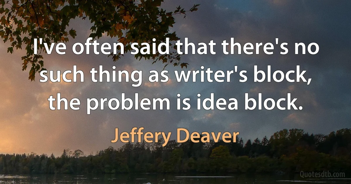 I've often said that there's no such thing as writer's block, the problem is idea block. (Jeffery Deaver)