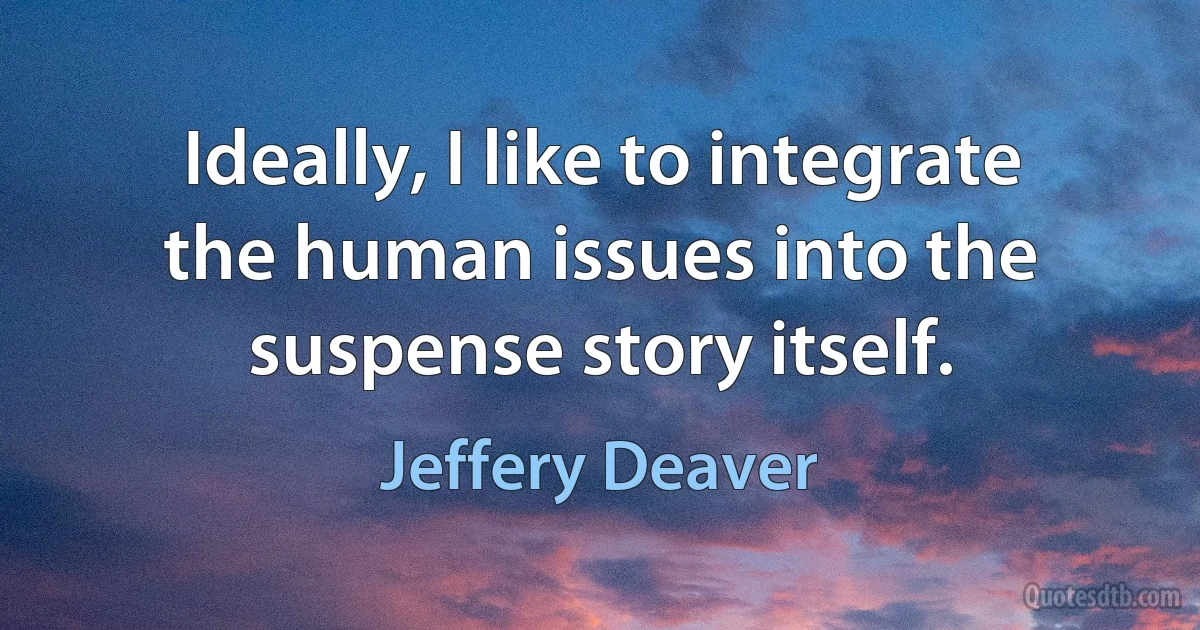 Ideally, I like to integrate the human issues into the suspense story itself. (Jeffery Deaver)