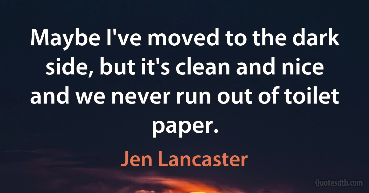 Maybe I've moved to the dark side, but it's clean and nice and we never run out of toilet paper. (Jen Lancaster)