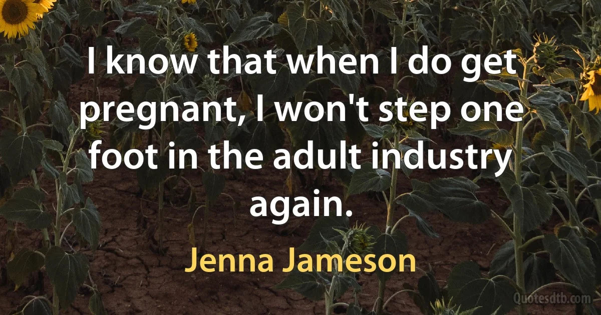 I know that when I do get pregnant, I won't step one foot in the adult industry again. (Jenna Jameson)