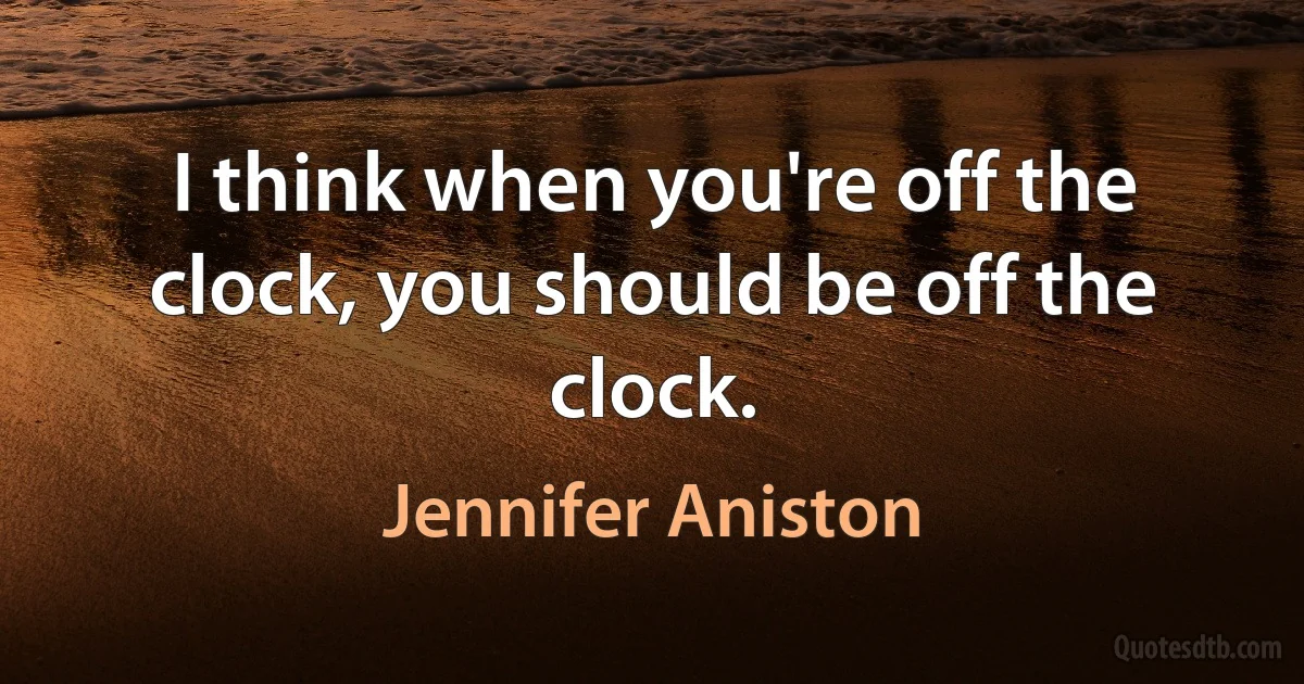 I think when you're off the clock, you should be off the clock. (Jennifer Aniston)