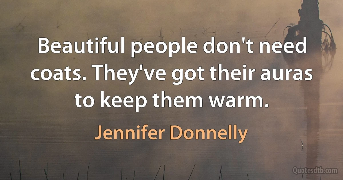 Beautiful people don't need coats. They've got their auras to keep them warm. (Jennifer Donnelly)