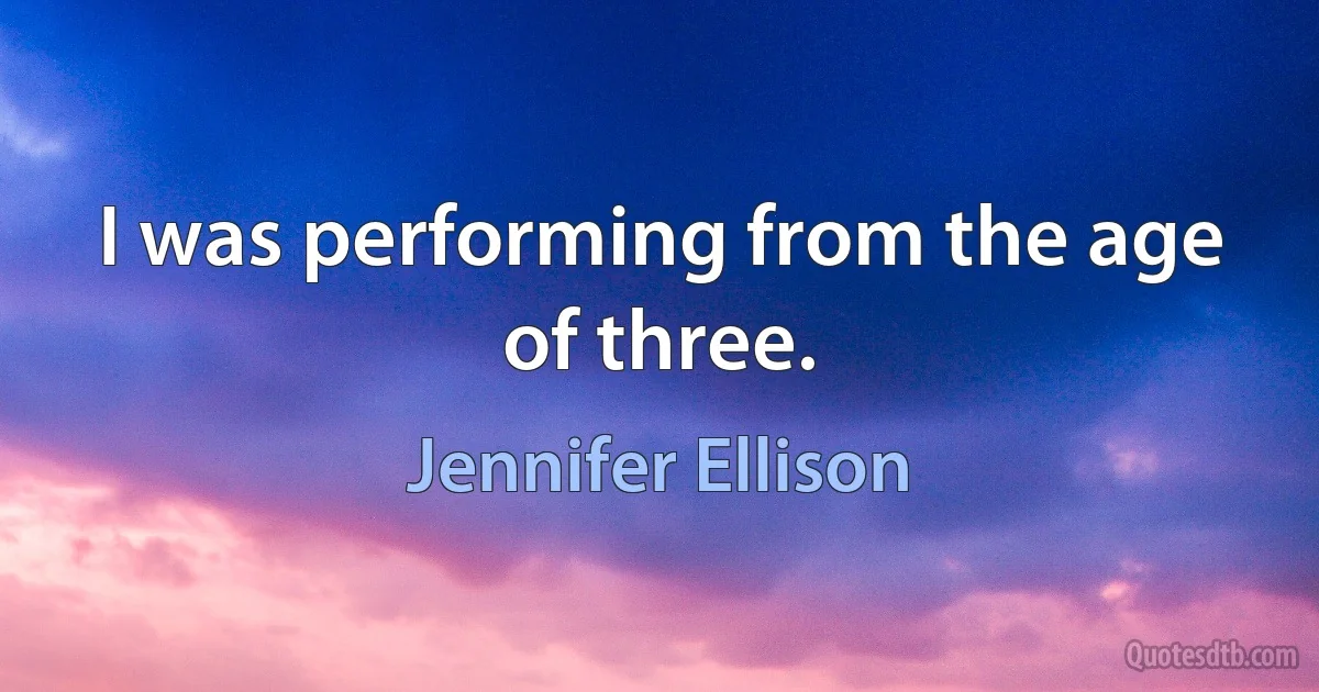 I was performing from the age of three. (Jennifer Ellison)