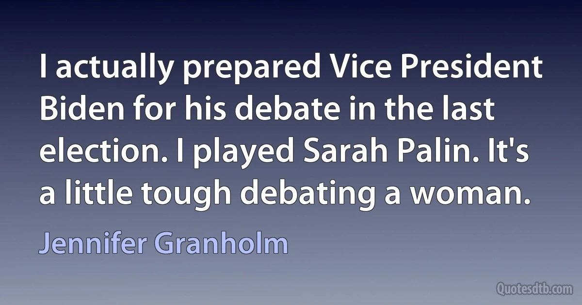 I actually prepared Vice President Biden for his debate in the last election. I played Sarah Palin. It's a little tough debating a woman. (Jennifer Granholm)