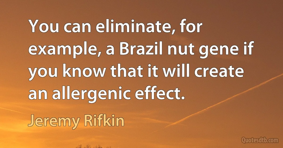 You can eliminate, for example, a Brazil nut gene if you know that it will create an allergenic effect. (Jeremy Rifkin)